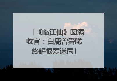 《临江仙》圆满收官：白鹿曾舜晞终解恨爱迷局
