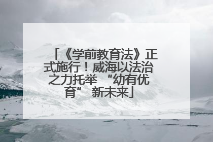 《学前教育法》正式施行！威海以法治之力托举 “幼有优育” 新未来