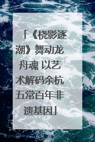 《桡影逐潮》舞动龙舟魂 以艺术解码余杭五常百年非遗基因