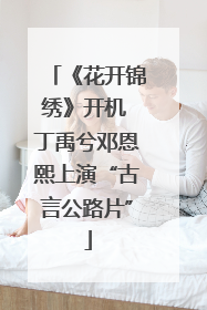 《花开锦绣》开机 丁禹兮邓恩熙上演“古言公路片”