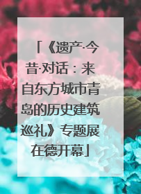 《遗产·今昔·对话：来自东方城市青岛的历史建筑巡礼》专题展在德开幕