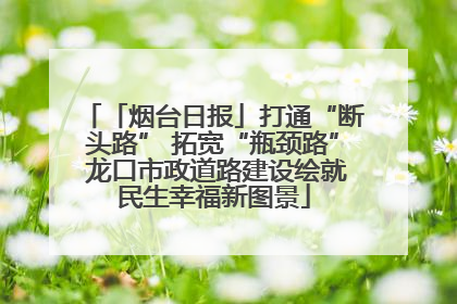 「烟台日报」打通“断头路” 拓宽“瓶颈路” 龙口市政道路建设绘就民生幸福新图景