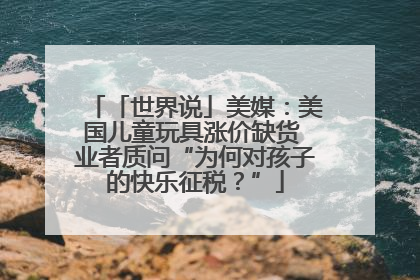 「世界说」美媒：美国儿童玩具涨价缺货 业者质问“为何对孩子的快乐征税？”