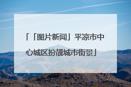 「图片新闻」平凉市中心城区扮靓城市街景