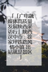 「广电融媒体高质量发展陕西采访行」陕西汉中市：徐家坪铁路风情小镇 出站就是景区