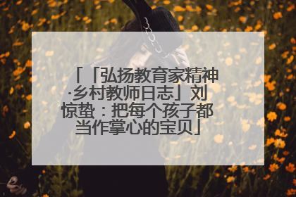 「弘扬教育家精神·乡村教师日志」刘惊蛰：把每个孩子都当作掌心的宝贝
