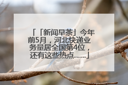 「新闻早茶」今年前5月，河北快递业务量居全国第4位，还有这些热点……