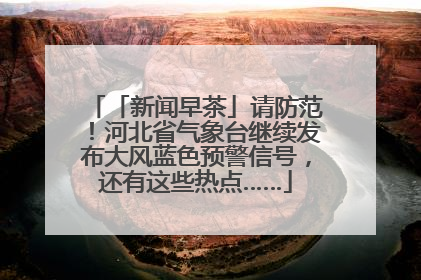 「新闻早茶」请防范！河北省气象台继续发布大风蓝色预警信号，还有这些热点……