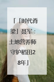 「时代脊梁」聂军：土地营养师守护稻田28年