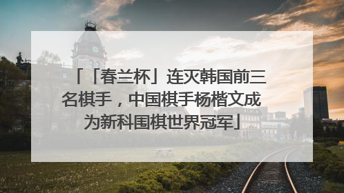 「春兰杯」连灭韩国前三名棋手，中国棋手杨楷文成为新科围棋世界冠军
