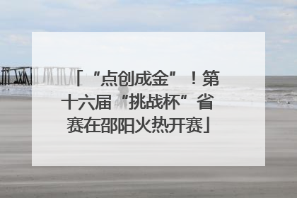 “点创成金”！第十六届“挑战杯”省赛在邵阳火热开赛