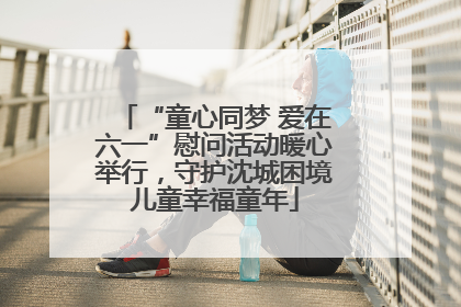 “童心同梦 爱在六一”慰问活动暖心举行，守护沈城困境儿童幸福童年