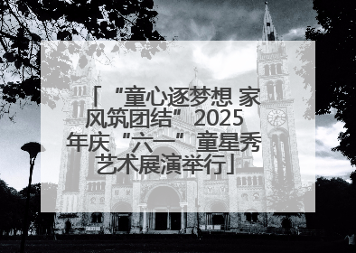 “童心逐梦想 家风筑团结”2025年庆“六一”童星秀艺术展演举行