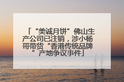 “美诚月饼”佛山生产公司已注销，涉小杨哥带货“香港传统品牌”产地争议事件