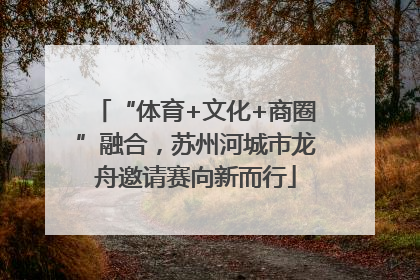 “体育+文化+商圈”融合，苏州河城市龙舟邀请赛向新而行