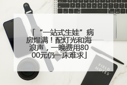 “一站式生娃”病房爆满！配灯光和海浪声，一晚费用8000元仍一床难求