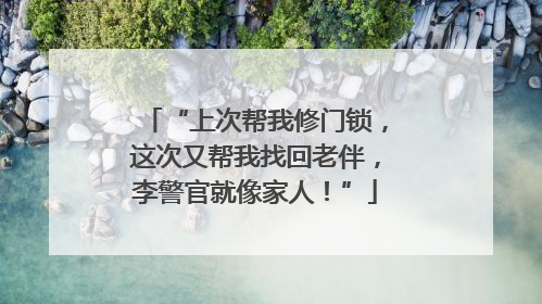 “上次帮我修门锁，这次又帮我找回老伴，李警官就像家人！”