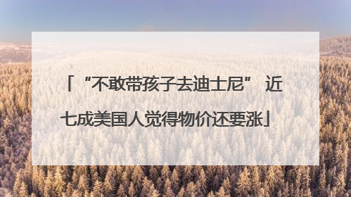 “不敢带孩子去迪士尼” 近七成美国人觉得物价还要涨