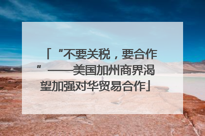 “不要关税，要合作”——美国加州商界渴望加强对华贸易合作