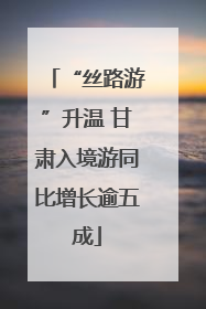 “丝路游”升温 甘肃入境游同比增长逾五成