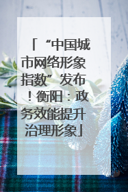 “中国城市网络形象指数”发布！衡阳：政务效能提升治理形象