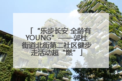 “乐步长安 全龄有YOUNG”——郭杜街道北街第二社区健步走活动超“燃”