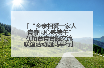 “乡亲相爱一家人 青春同心映端午” 在榕台青台胞交流联谊活动圆满举行