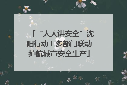 “人人讲安全”沈阳行动！多部门联动护航城市安全生产
