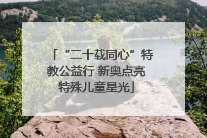 “二十载同心”特教公益行 新奥点亮特殊儿童星光