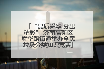 “品质舜华 分出精彩” 济南高新区舜华路街道举办全民垃圾分类知识竞赛