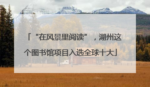 “在风景里阅读”，湖州这个图书馆项目入选全球十大