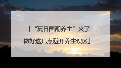 “夏日国潮养生”火了 做好这几点避开养生误区