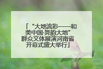 “大地流彩——和美中国·舞韵大地”群众文体展演河南省开幕式盛大举行
