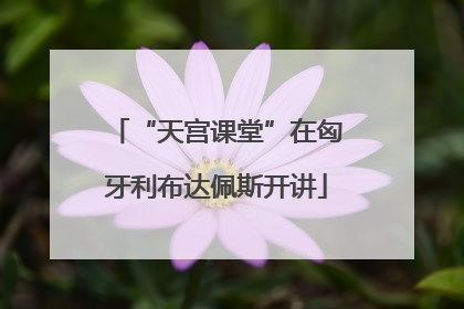 “天宫课堂”在匈牙利布达佩斯开讲