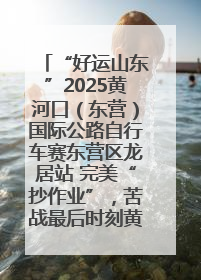 “好运山东”2025黄河口（东营）国际公路自行车赛东营区龙居站 完美“抄作业”，苦战最后时刻黄衫易主