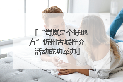 “岢岚是个好地方”忻州古城推介活动成功举办
