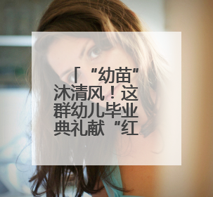 “幼苗”沐清风！这群幼儿毕业典礼献“红心”