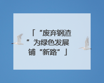 “废弃钢渣”为绿色发展铺“新路”