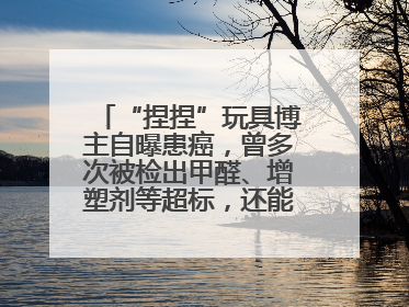 “捏捏”玩具博主自曝患癌，曾多次被检出甲醛、增塑剂等超标，还能玩吗？