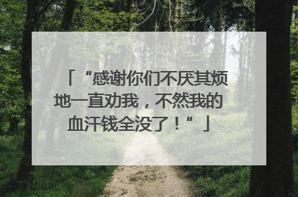 “感谢你们不厌其烦地一直劝我，不然我的血汗钱全没了！”