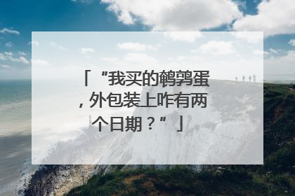 “我买的鹌鹑蛋，外包装上咋有两个日期？”