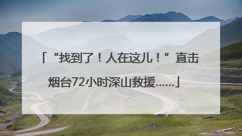 “找到了！人在这儿！”直击烟台72小时深山救援……