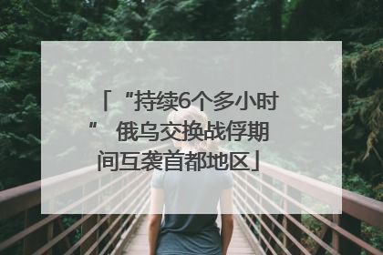 “持续6个多小时” 俄乌交换战俘期间互袭首都地区