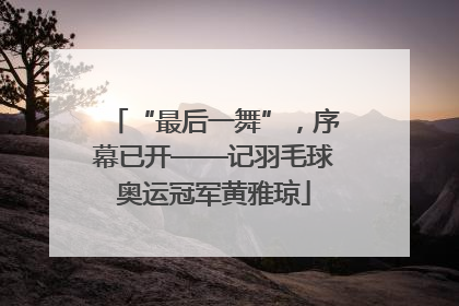 “最后一舞”，序幕已开——记羽毛球奥运冠军黄雅琼