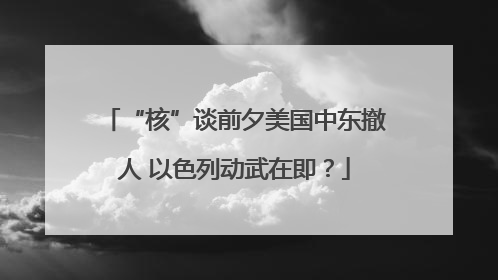 “核”谈前夕美国中东撤人 以色列动武在即？