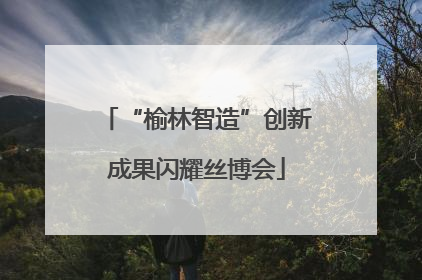 “榆林智造”创新成果闪耀丝博会