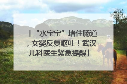 “水宝宝”堵住肠道，女婴反复呕吐！武汉儿科医生紧急提醒