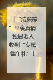 “清廉粽”里裹真情 独居老人收到“专属端午礼”