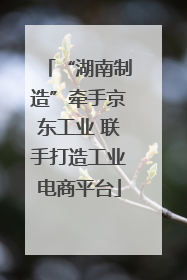 “湖南制造”牵手京东工业 联手打造工业电商平台