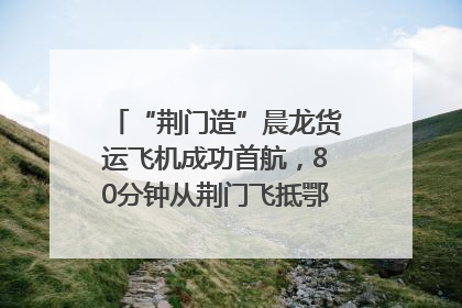 “荆门造”晨龙货运飞机成功首航，80分钟从荆门飞抵鄂州花湖机场